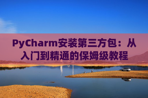 PyCharm安装第三方包：从入门到精通的保姆级教程
